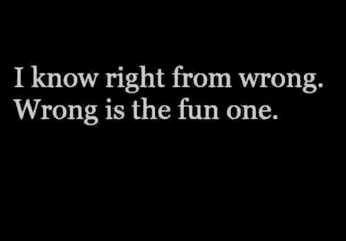 I know right from wrong. Wrong is the fun one. 